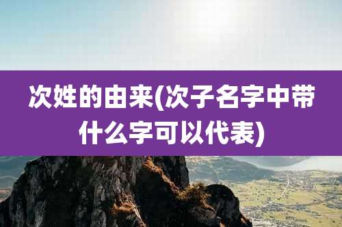 次姓的由来(次子名字中带什么字可以代表)