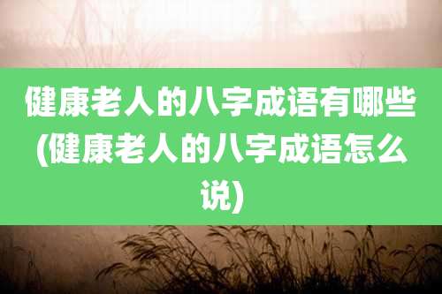 健康老人的八字成语有哪些(健康老人的八字成语怎么说)