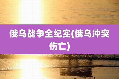 俄乌战争全纪实(俄乌冲突伤亡)