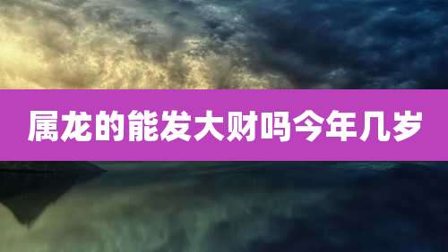 属龙的能发大财吗今年几岁