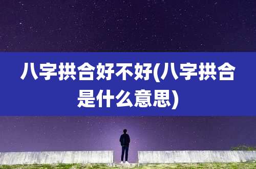 八字拱合好不好(八字拱合是什么意思)