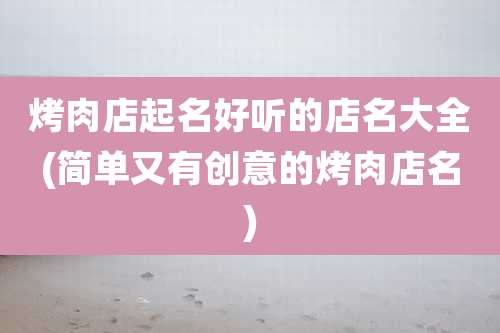 烤肉店起名好听的店名大全(简单又有创意的烤肉店名)