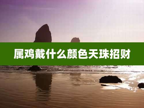 属鸡戴什么颜色天珠招财