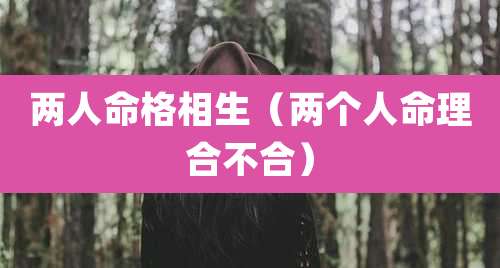 两人命格相生（两个人命理合不合）