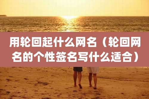 用轮回起什么网名（轮回网名的个性签名写什么适合）
