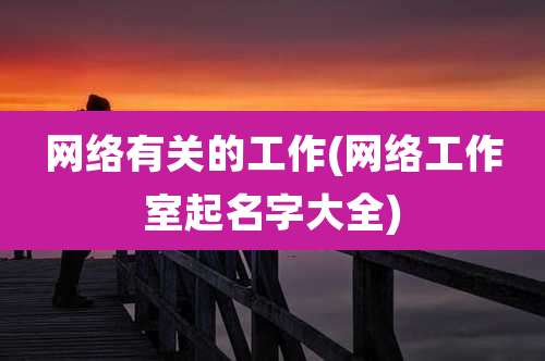网络有关的工作(网络工作室起名字大全)