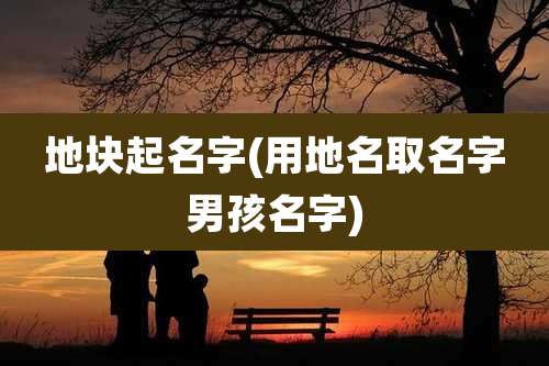 地块起名字(用地名取名字男孩名字)