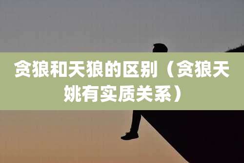 贪狼和天狼的区别（贪狼天姚有实质关系）