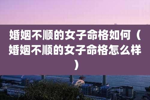 婚姻不顺的女子命格如何（婚姻不顺的女子命格怎么样）