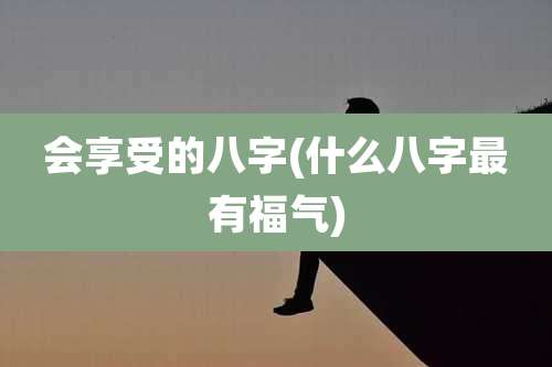 会享受的八字(什么八字最有福气)