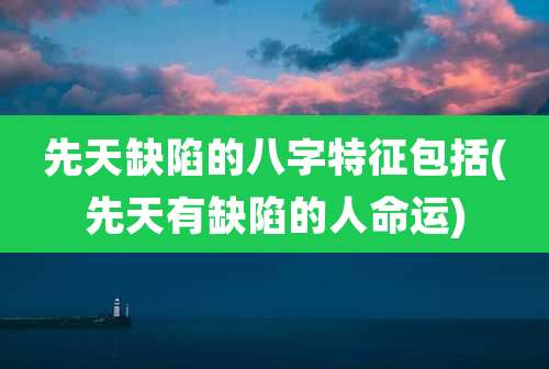 先天缺陷的八字特征包括(先天有缺陷的人命运)