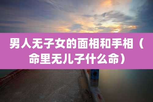 男人无子女的面相和手相（命里无儿子什么命）