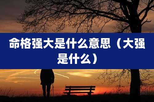 命格强大是什么意思（大强是什么）