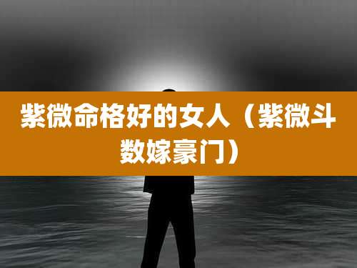 紫微命格好的女人（紫微斗数嫁豪门）