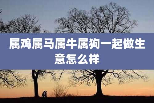 属鸡属马属牛属狗一起做生意怎么样