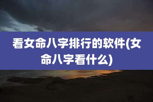 看女命八字排行的软件(女命八字看什么)