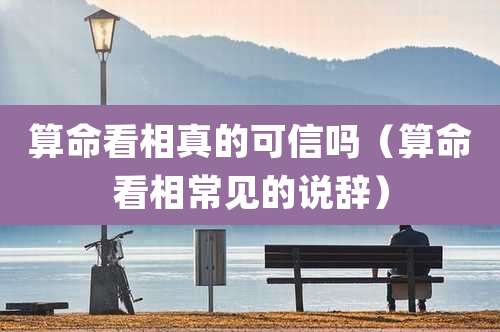 算命看相真的可信吗（算命看相常见的说辞）