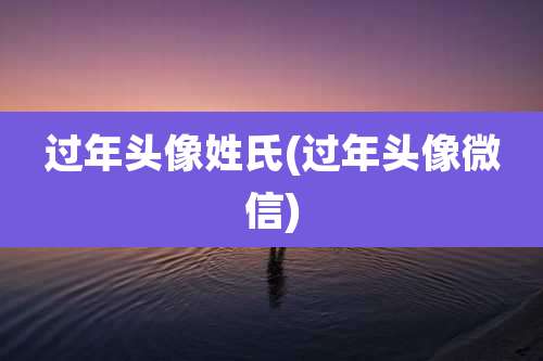 过年头像姓氏(过年头像微信)