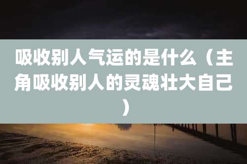 吸收别人气运的是什么（主角吸收别人的灵魂壮大自己）