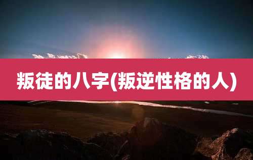 叛徒的八字(叛逆性格的人)