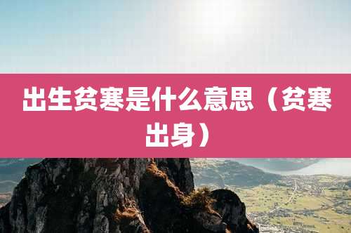 出生贫寒是什么意思（贫寒出身）