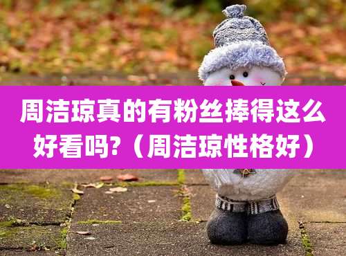 周洁琼真的有粉丝捧得这么好看吗?（周洁琼性格好）