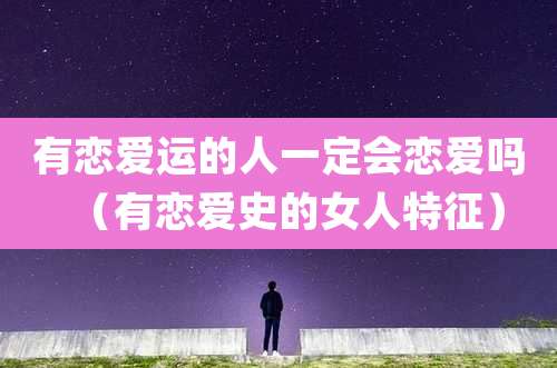 有恋爱运的人一定会恋爱吗（有恋爱史的女人特征）