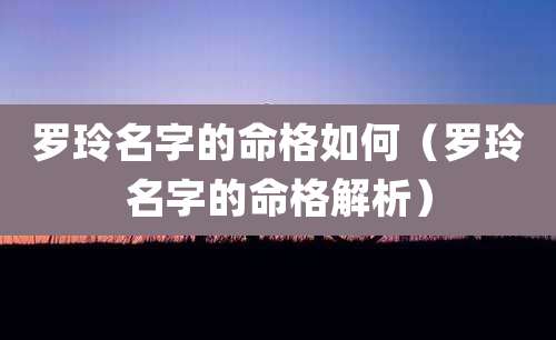 罗玲名字的命格如何(罗玲名字的命格解析)