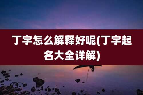 丁字怎么解释好呢(丁字起名大全详解)