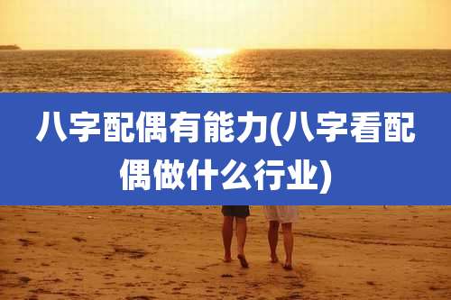 八字配偶有能力(八字看配偶做什么行业)