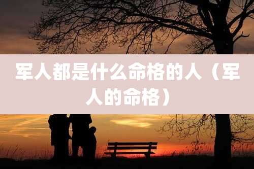 军人都是什么命格的人（军人的命格）