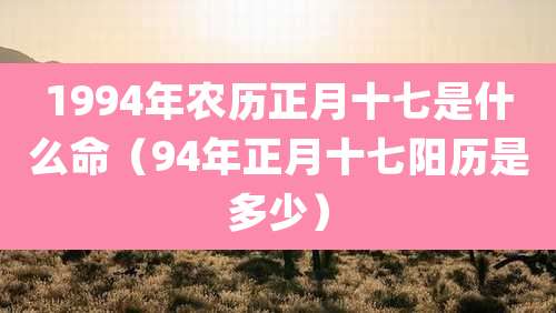 1994年农历正月十七是什么命（94年正月十七阳历是多少）