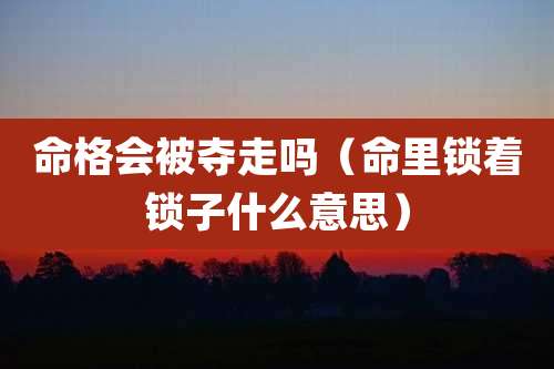 命格会被夺走吗（命里锁着锁子什么意思）