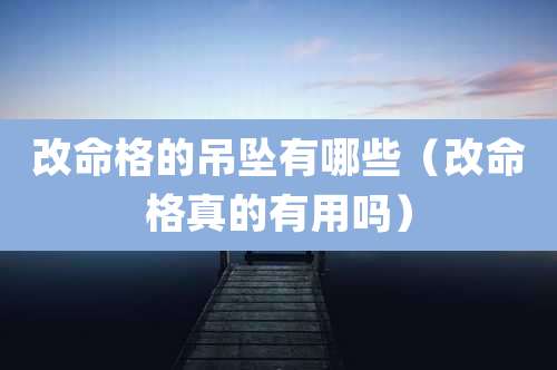 改命格的吊坠有哪些（改命格真的有用吗）