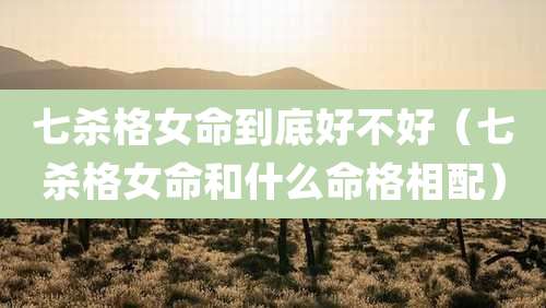 七杀格女命到底好不好(七杀格女命和什么命格相配)