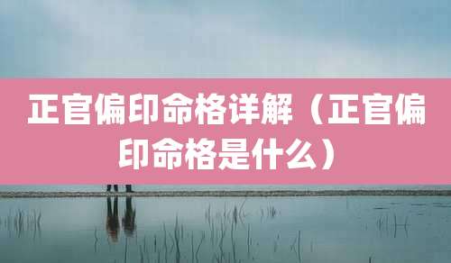 正官偏印命格详解（正官偏印命格是什么）