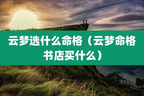 云梦选什么命格（云梦命格书店买什么）