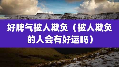 好脾气被人欺负（被人欺负的人会有好运吗）