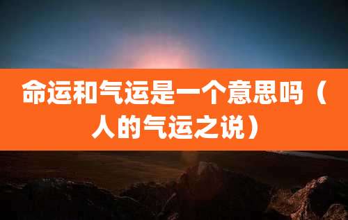 命运和气运是一个意思吗（人的气运之说）