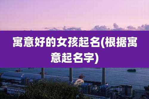 寓意好的女孩起名(根据寓意起名字)