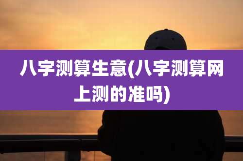 八字测算生意(八字测算网上测的准吗)