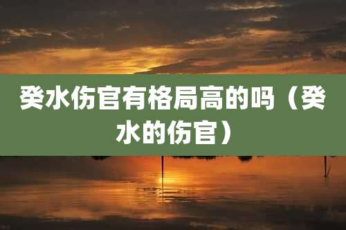 癸水伤官有格局高的吗（癸水的伤官）