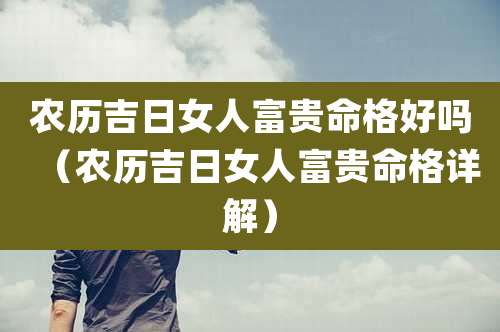 农历吉日女人富贵命格好吗（农历吉日女人富贵命格详解）
