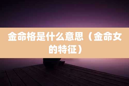 金命格是什么意思(金命女的特征)