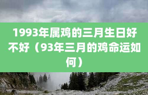 1993年属鸡的三月生日好不好（93年三月的鸡命运如何）