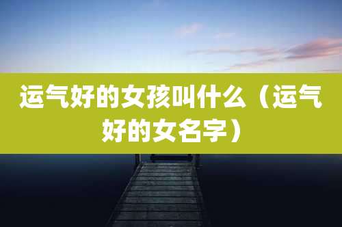 运气好的女孩叫什么（运气好的女名字）