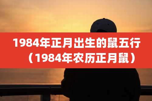 1984年正月出生的鼠五行（1984年农历正月鼠）