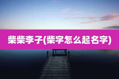 柴柴李子(柴字怎么起名字)