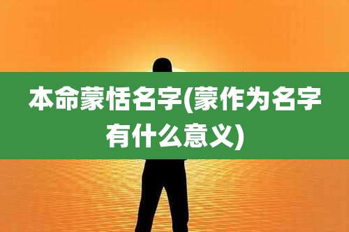 本命蒙恬名字(蒙作为名字有什么意义)