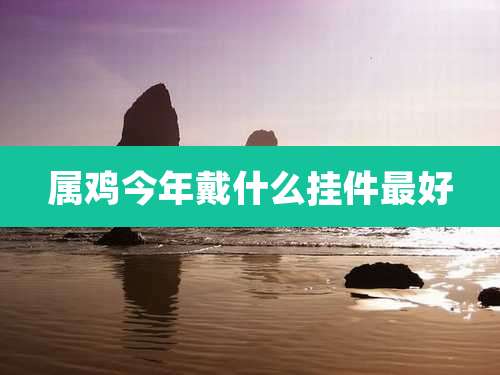 属鸡今年戴什么挂件最好